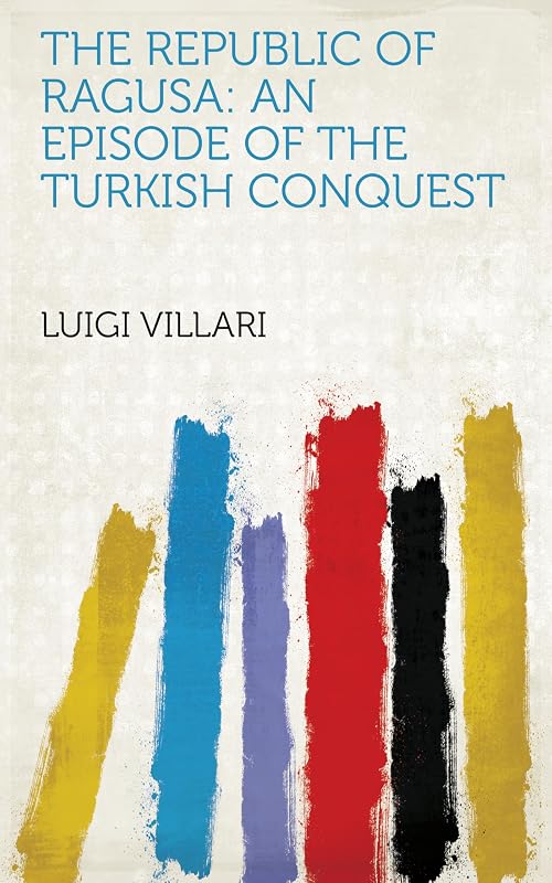 The Republic of Ragusa: An Episode of the Turkish Conquest by Luigi Villari