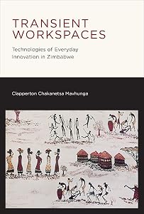 Transient Workspaces: Technologies of Everyday Innovation in Zimbabwe by Clapperton Chakanets Mavhunga