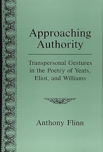 Approaching Authority: Transpersonal Gestures in the Poetry of Yeats, Eliot, and Williams by Anthony Flinn