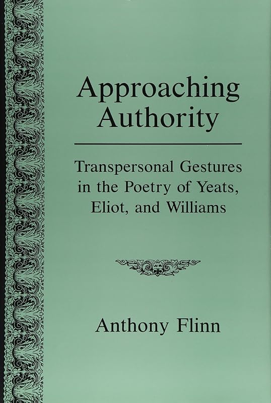 Approaching Authority: Transpersonal Gestures in the Poetry of Yeats, Eliot, and Williams by Anthony Flinn