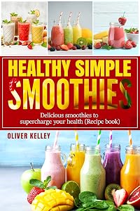 Healthy Simple Smoothies: Quick and Delicious recipes Cookbook for Optimize Your Health and Weight, Vitamin Ration for Every Day ( Healthy food) by Oliver Kelley