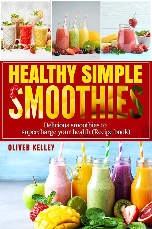 Healthy Simple Smoothies: Quick and Delicious recipes Cookbook for Optimize Your Health and Weight, Vitamin Ration for Every Day ( Healthy food) by Oliver Kelley