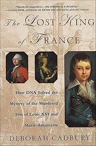 The Lost King of France: How DNA Solved the Mystery of the Murdered Son of Louis XVI and Marie-Antoinette by Deborah Cadbury