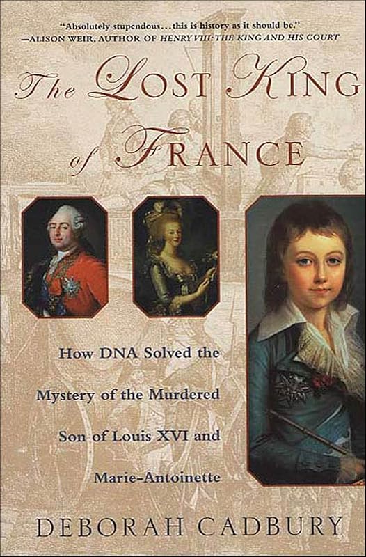 The Lost King of France: How DNA Solved the Mystery of the Murdered Son of Louis XVI and Marie-Antoinette by Deborah Cadbury