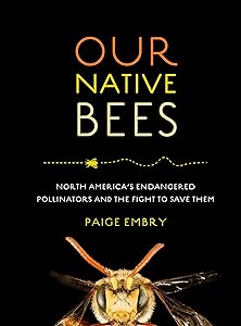 Our Native Bees: North America’s Endangered Pollinators and the Fight to Save Them by Paige Embry