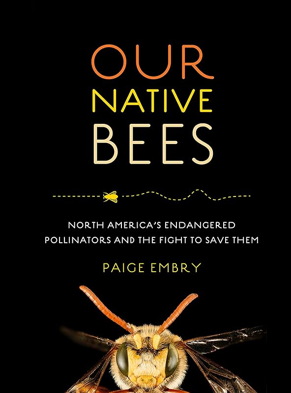 Our Native Bees: North America’s Endangered Pollinators and the Fight to Save Them by Paige Embry
