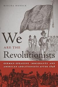 We Are the Revolutionists: German-Speaking Immigrants and American Abolitionists after 1848 (Race in the Atlantic World, 1700–1900 Ser.) by Mischa Honeck