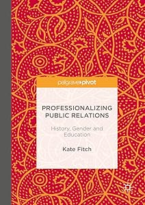 Professionalizing Public Relations: History, Gender and Education by Kate Fitch