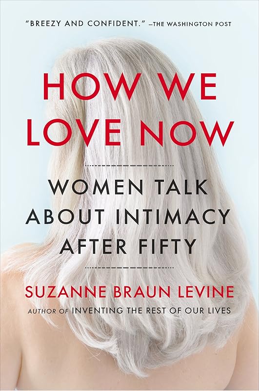 How We Love Now: Women Talk About Intimacy After 50 by Suzanne Braun Levine