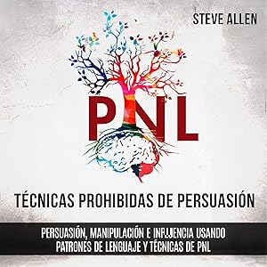 Técnicas prohibidas de Persuasión, manipulación e influencia usando patrones de lenguaje y técnicas de PNL (2a Edición) [Forbidden Persuasion, Manipulation, and Influence Techniques Using Language Patterns and NLP Techniques (2nd Edition)]