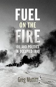 Fuel on the Fire: Oil and Politics in Occupied Iraq by Greg Muttitt