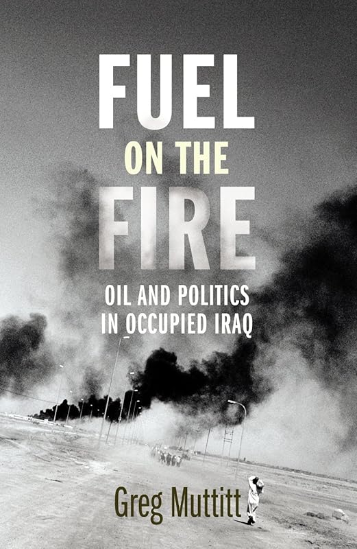 Fuel on the Fire: Oil and Politics in Occupied Iraq by Greg Muttitt