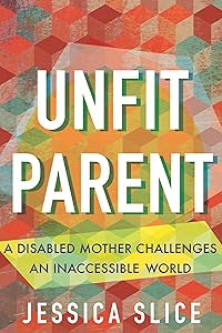 Unfit Parent: A Disabled Mother Challenges an Inaccessible World by Jessica Slice