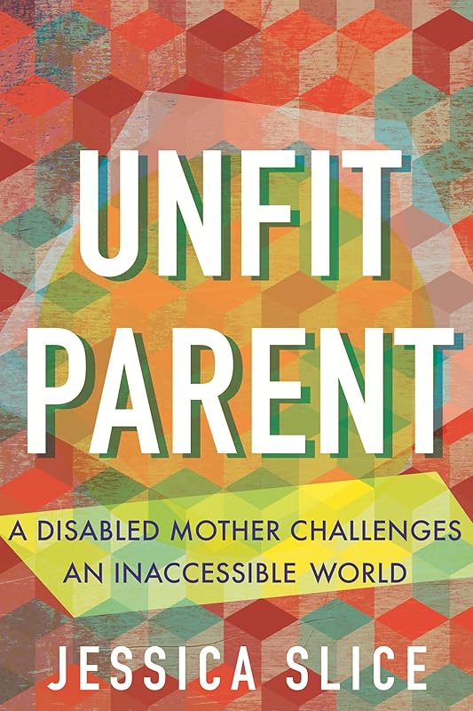 Unfit Parent: A Disabled Mother Challenges an Inaccessible World by Jessica Slice