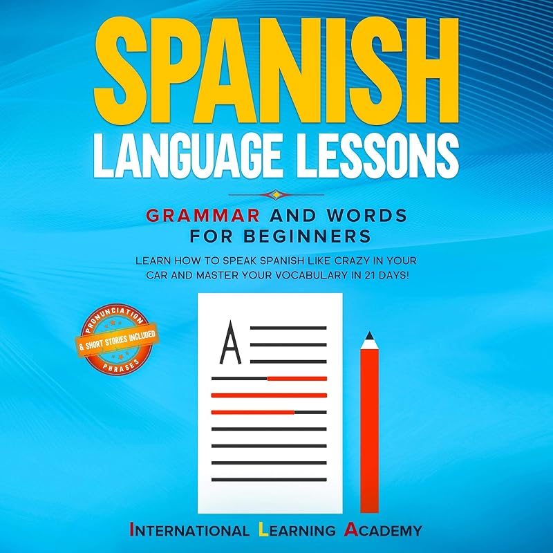 Spanish Language Lessons: Grammar and Words for Beginners: Learn How to Speak Spanish Like Crazy in Your Car and Master Your Vocabulary in 21 Days! (Pronunciation, Phrases & Short Stories Included) by International Learning Academy