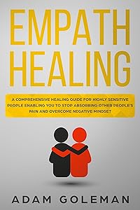 Empath Healing: A Comprehensive Healing Guide for Highly Sensitive People Enabling You to Stop Absorbing Other People’s Pain and Overcome Negative Mindset by Adam Goleman