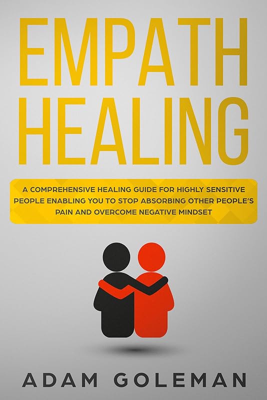 Empath Healing: A Comprehensive Healing Guide for Highly Sensitive People Enabling You to Stop Absorbing Other People’s Pain and Overcome Negative Mindset by Adam Goleman