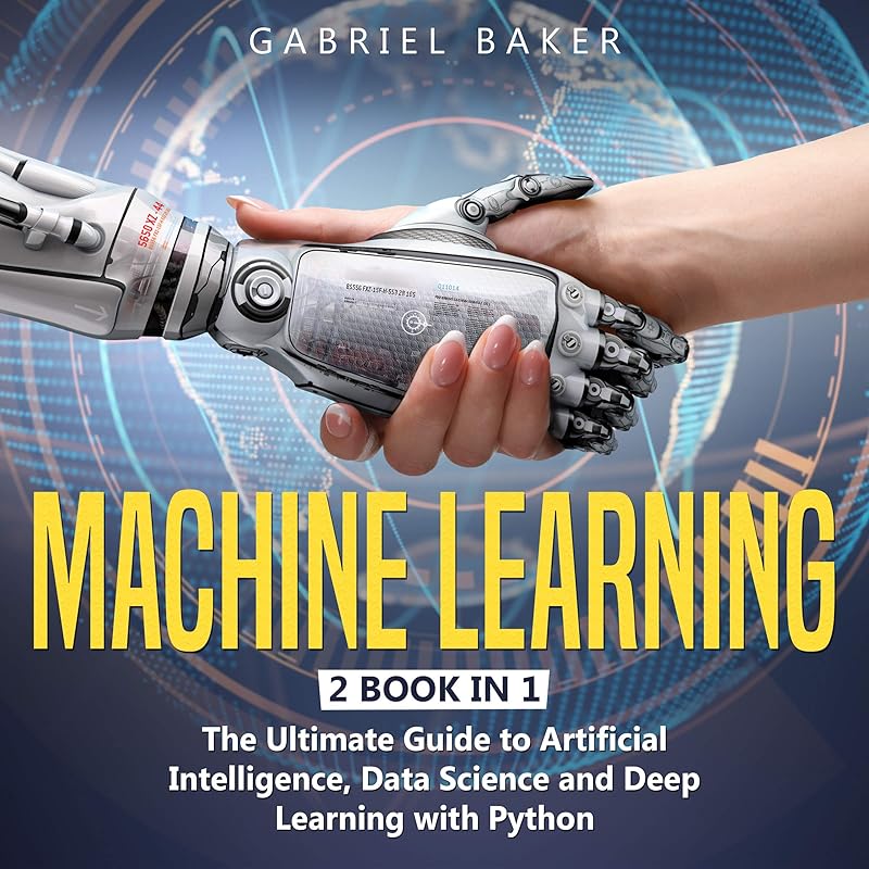Machine Learning: 2 book in 1: The Ultimate Guide to Artificial Intelligence, Data Science and Deep Learning with Python by Gabriel Baker