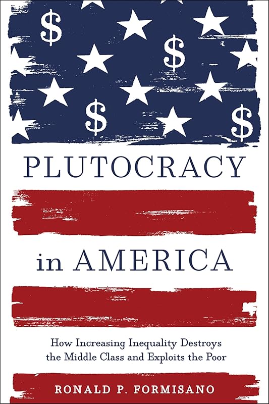 Plutocracy in America: How Increasing Inequality Destroys the Middle Class and Exploits the Poor by Ronald P. Formisano