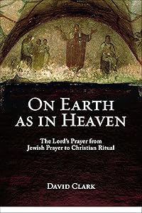 On Earth as in Heaven: The Lord's Prayer from Jewish Prayer to Christian Ritual