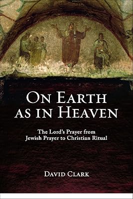 On Earth as in Heaven: The Lord's Prayer from Jewish Prayer to Christian Ritual