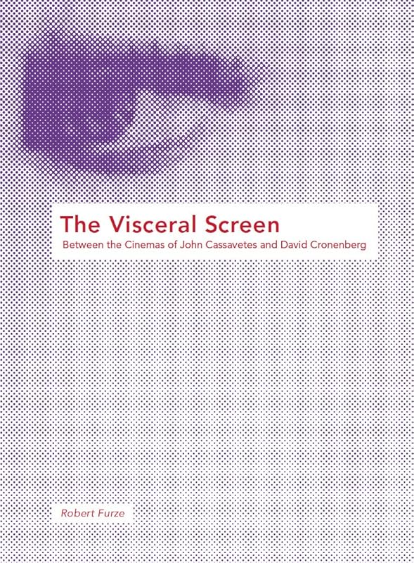 The Visceral Screen: Between the Cinemas of John Cassavetes and David Cronenberg by Robert Furze