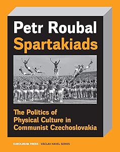 Spartakiads: The Politics of Physical Culture in Communist Czechoslovakia (Václav Havel Series) by Petr Roubal