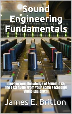 Sound Engineering Fundamentals: Improve Your Knowledge of Sound to Get the Best Audio From Your Home Recording Studio Equipment