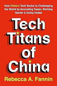 Tech Titans of China: How China's Tech Sector is challenging the world by innovating faster, working harder, and going global by Rebecca Fannin