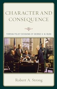 Character and Consequence: Foreign Policy Decisions of George H. W. Bush by Robert A. Strong