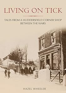 Living on Tick. Tales from a Huddersfield Corner Shop Between the Wars Through Time by Hazel Wheeler