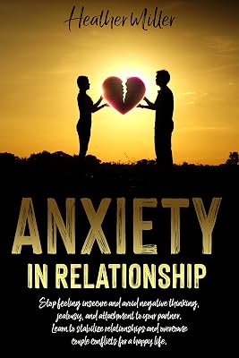 ANXIETY IN RELATIONSHIP: Stop Feeling Insecure And Avoid Negative Thinking, Jealousy And Attachment To Your Partner. Learn To Stabilize Relationships And Overcome Couple Conflicts For A Happy Life