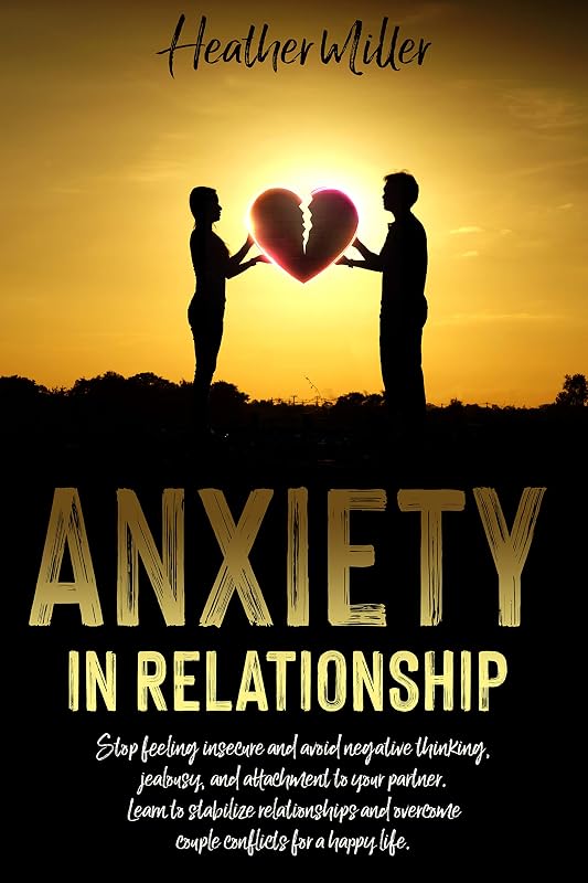 ANXIETY IN RELATIONSHIP: Stop Feeling Insecure And Avoid Negative Thinking, Jealousy And Attachment To Your Partner. Learn To Stabilize Relationships And Overcome Couple Conflicts For A Happy Life by Heather Miller