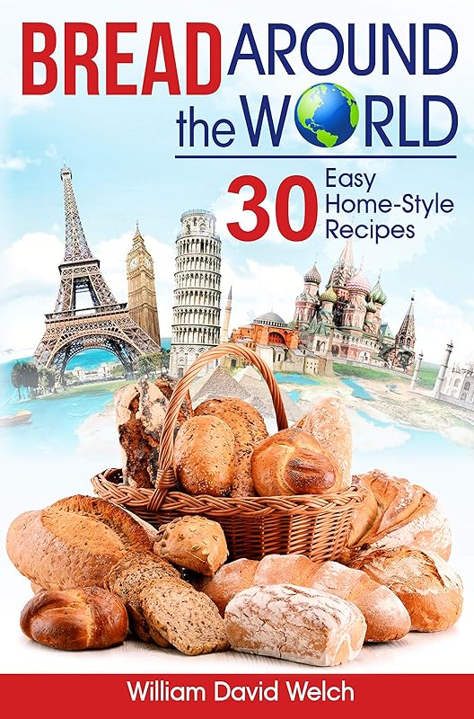 Bread Around the World: 30 Easy Home-Style Recipes (Bread Baking Cookbook, Tips for Baking Bread, Bread Baking Course, Easy to Bake Bread Recipes, Making Your Own Bread) (Baking Around the World) by William David Welch
