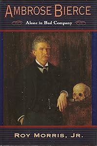 Ambrose Bierce: Alone in Bad Company by Roy Morris