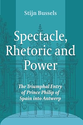 Spectacle, Rhetoric and Power: The Triumphal Entry of Prince Philip of Spain into Antwerp (Ludus: Medieval and Early Renaissance Theatre and Drama, 11)