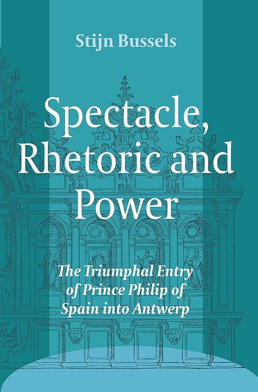 Spectacle, Rhetoric and Power: The Triumphal Entry of Prince Philip of Spain into Antwerp (Ludus: Medieval and Early Renaissance Theatre and Drama, 11) by Stijn Bussels