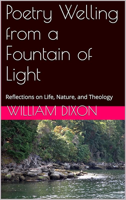 Poetry Welling from a Fountain of Light: Reflections on Life, Nature, and Theology by William Dixon