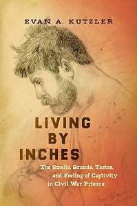 Living by Inches: The Smells, Sounds, Tastes, and Feeling of Captivity in Civil War Prisons (Civil War America) by Evan A. Kutzler