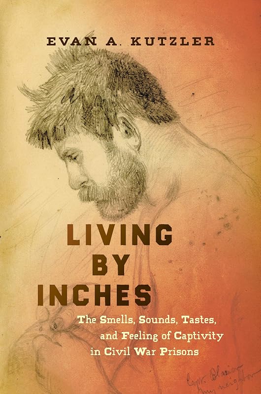 Living by Inches: The Smells, Sounds, Tastes, and Feeling of Captivity in Civil War Prisons (Civil War America) by Evan A. Kutzler