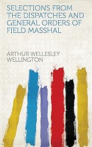 Selections from the Dispatches and General Orders of Field Masshal by Arthur Wellesley Wellington