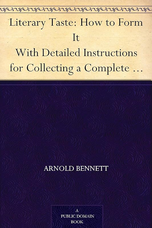 Literary Taste: How to Form It With Detailed Instructions for Collecting a Complete Library of English Literature by Arnold Bennett