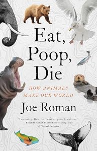 Eat, Poop, Die: How Animals Make Our World by Joe Roman PhD