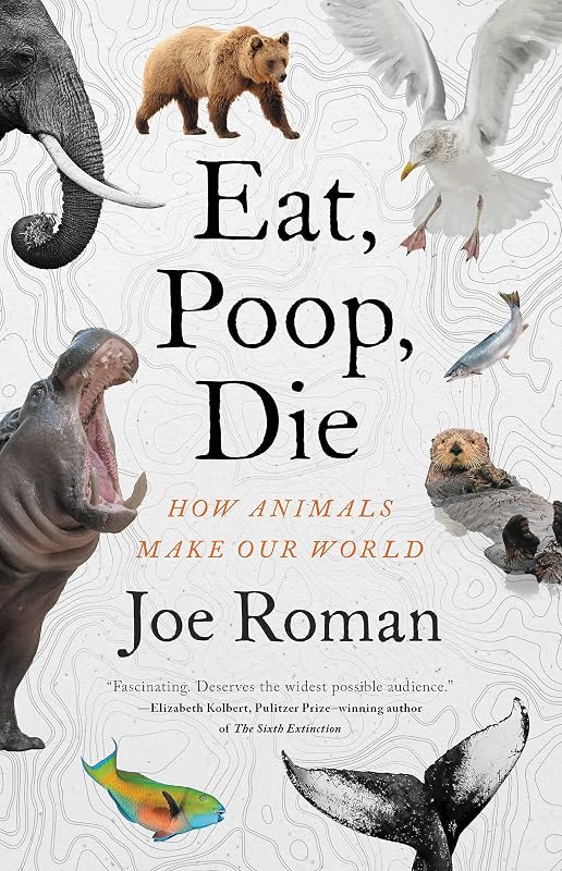 Eat, Poop, Die: How Animals Make Our World by Joe Roman PhD