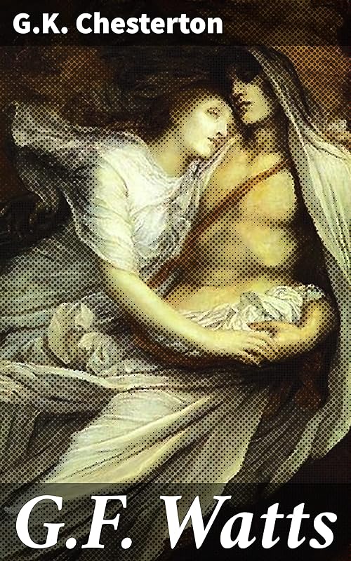 G.F. Watts: Unveiling the artistic legacy of a Victorian virtuoso by G.K. Chesterton