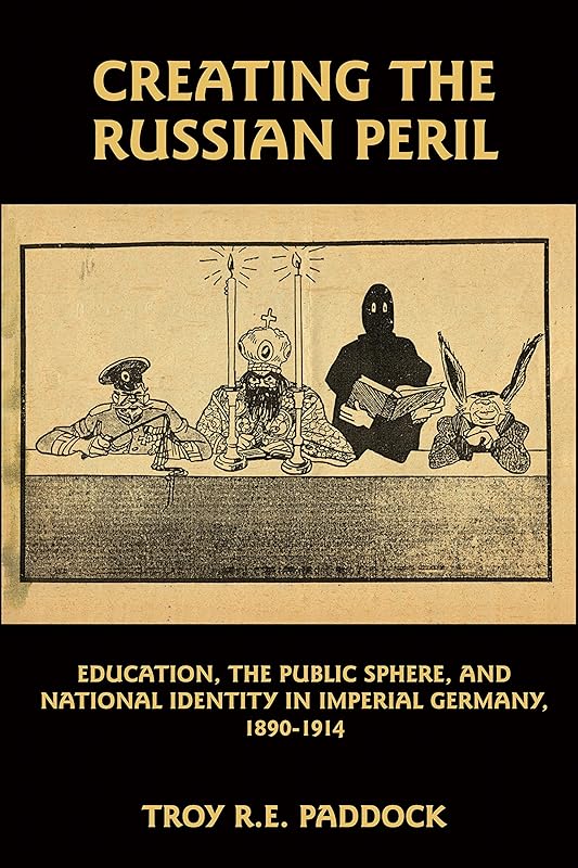 Creating the Russian Peril: Education, the Public Sphere, and National Identity in Imperial Germany, 1890-1914 by Troy R. E. Paddock