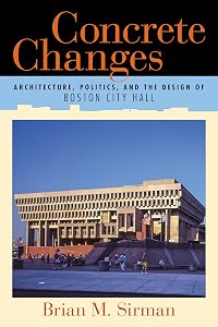 Concrete Changes: Architecture, Politics, and the Design of Boston City Hall by Brian M. Sirman