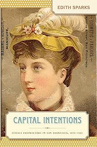 Capital Intentions: Female Proprietors in San Francisco, 1850-1920 (The Luther H. Hodges Jr. and Luther H. Hodges Sr. Series on Business, Entrepreneurship, and Public Policy) by Edith Sparks