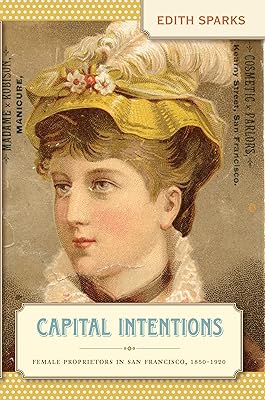 Capital Intentions: Female Proprietors in San Francisco, 1850-1920 (The Luther H. Hodges Jr. and Luther H. Hodges Sr. Series on Business, Entrepreneurship, and Public Policy)