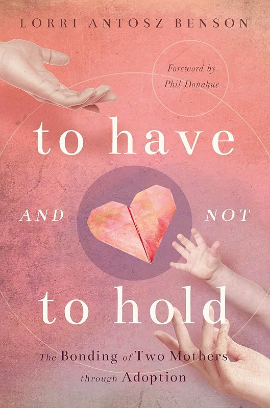 To Have and Not to Hold: The Bonding of Two Mothers through Adoption by Lorri Benson